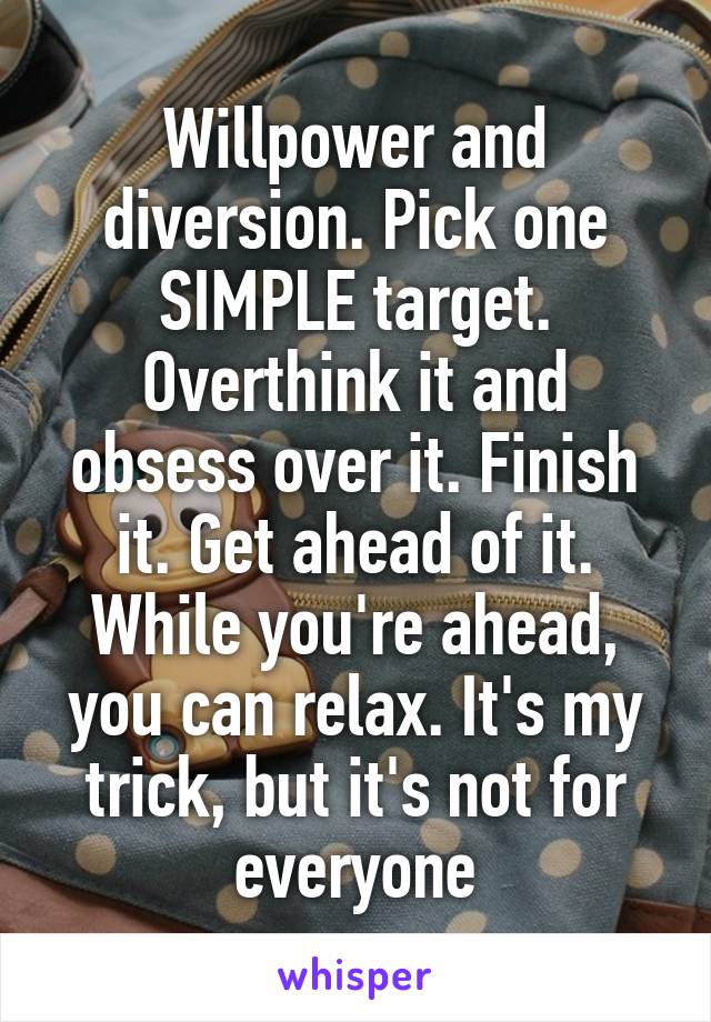 Willpower and diversion. Pick one SIMPLE target. Overthink it and obsess over it. Finish it. Get ahead of it. While you're ahead, you can relax. It's my trick, but it's not for everyone