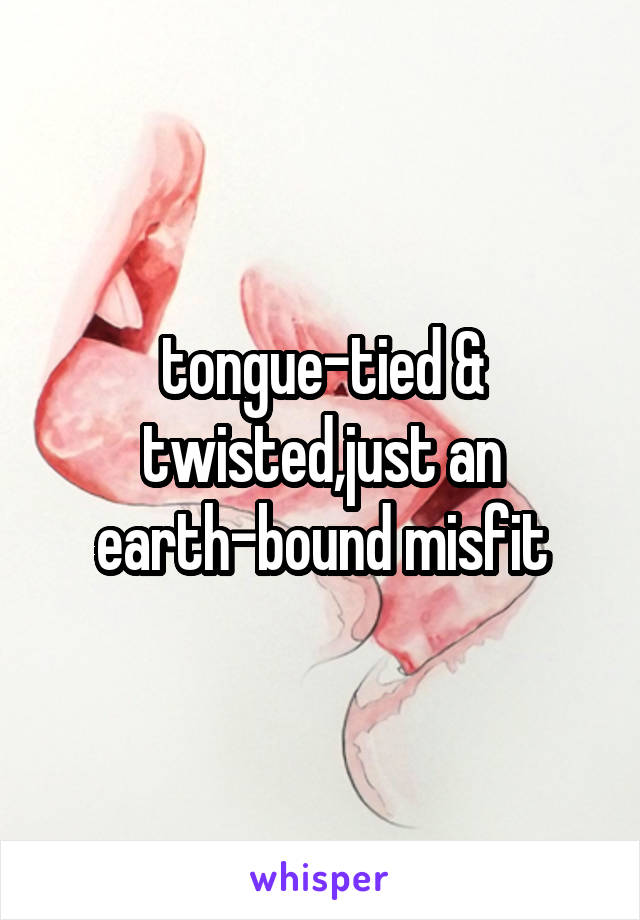 tongue-tied & twisted,just an earth-bound misfit