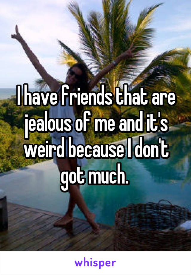 I have friends that are jealous of me and it's weird because I don't got much. 