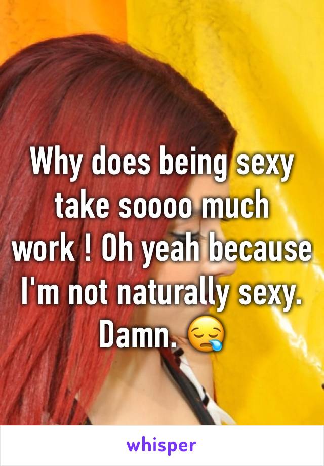 Why does being sexy take soooo much work ! Oh yeah because I'm not naturally sexy. 
Damn. 😪