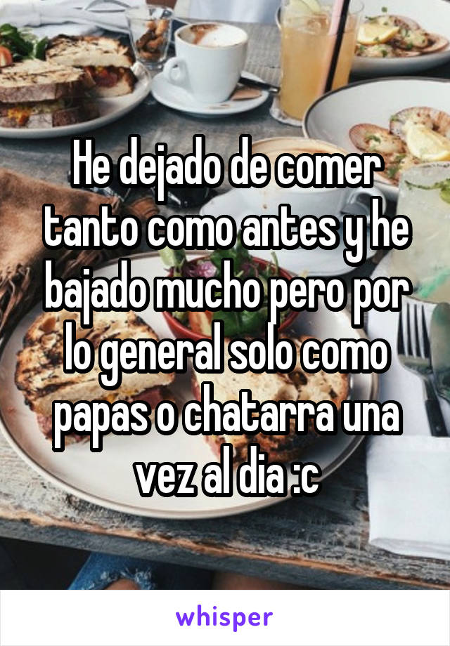 He dejado de comer tanto como antes y he bajado mucho pero por lo general solo como papas o chatarra una vez al dia :c