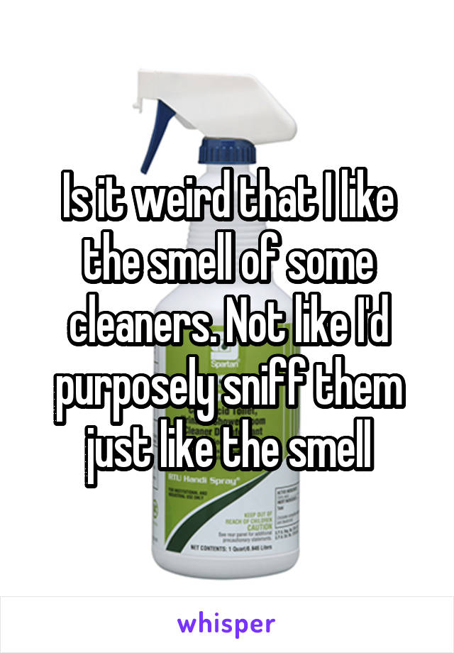 Is it weird that I like the smell of some cleaners. Not like I'd purposely sniff them just like the smell