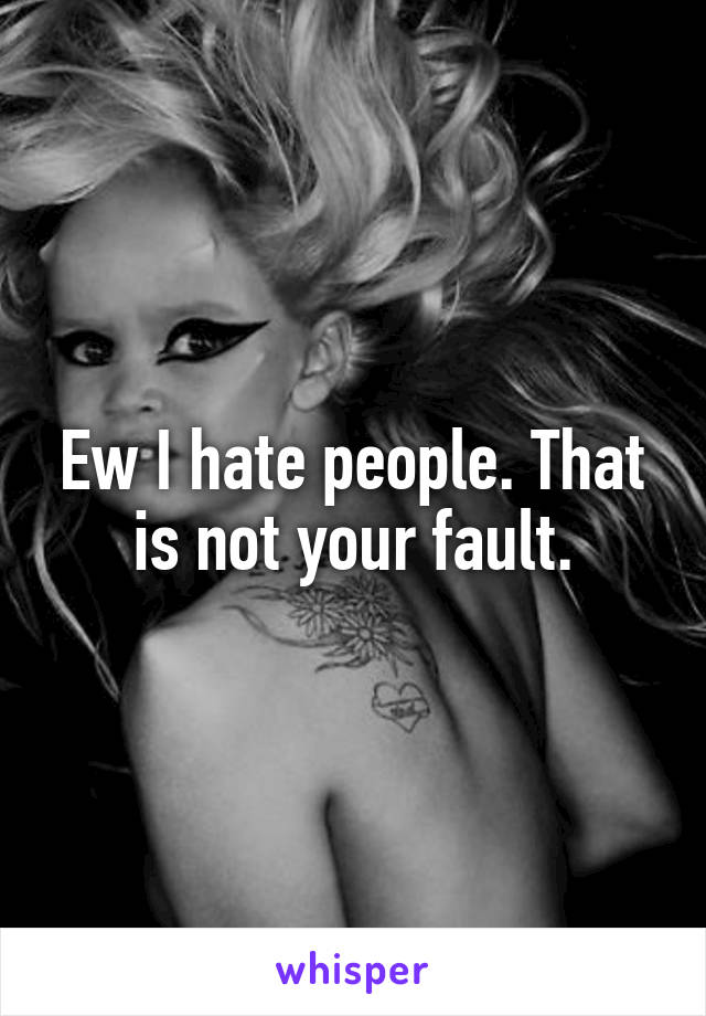 Ew I hate people. That is not your fault.