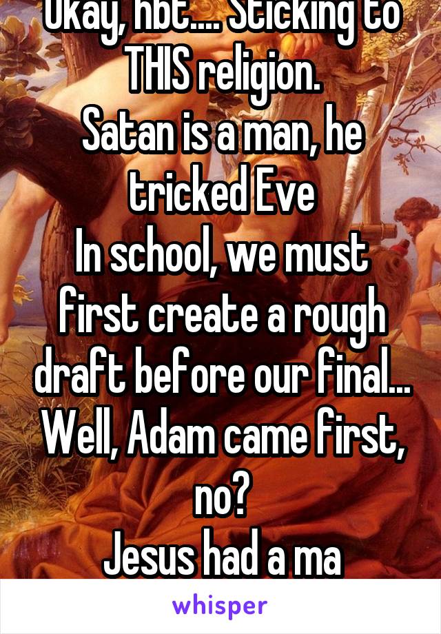 Okay, hbt.... Sticking to THIS religion.
Satan is a man, he tricked Eve
In school, we must first create a rough draft before our final... Well, Adam came first, no?
Jesus had a ma
