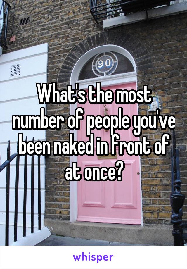 What's the most number of people you've been naked in front of at once?