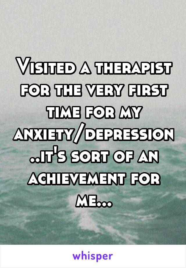 Visited a therapist for the very first time for my anxiety/depression..it's sort of an achievement for me...