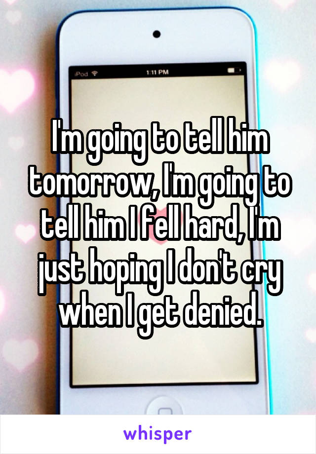 I'm going to tell him tomorrow, I'm going to tell him I fell hard, I'm just hoping I don't cry when I get denied.