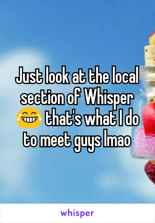 Just look at the local section of Whisper 😂 that's what I do to meet guys lmao