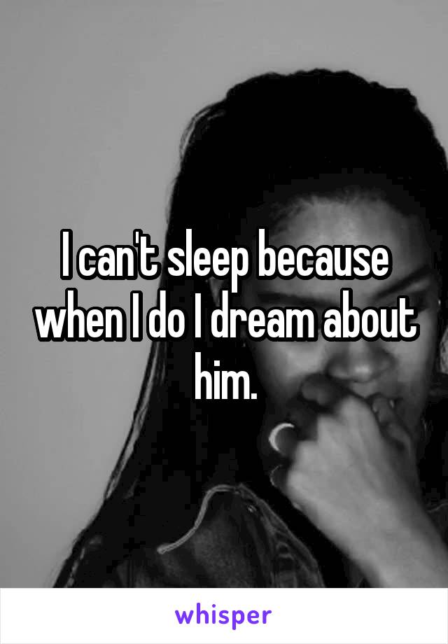 I can't sleep because when I do I dream about him.