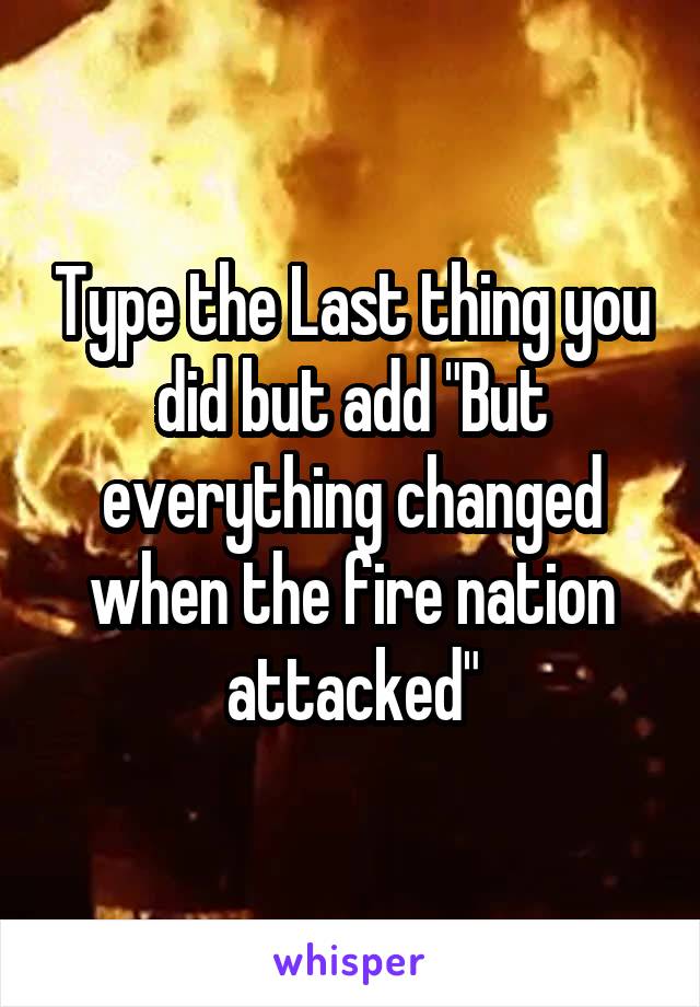 Type the Last thing you did but add "But everything changed when the fire nation attacked"