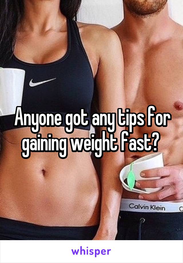 Anyone got any tips for gaining weight fast? 