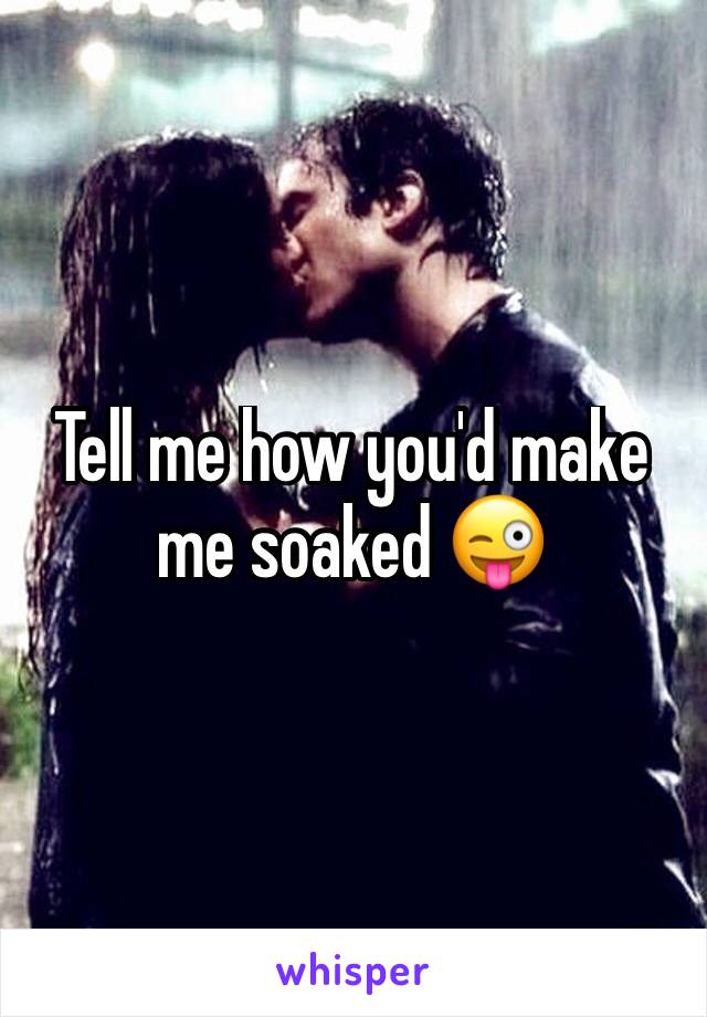 Tell me how you'd make me soaked 😜