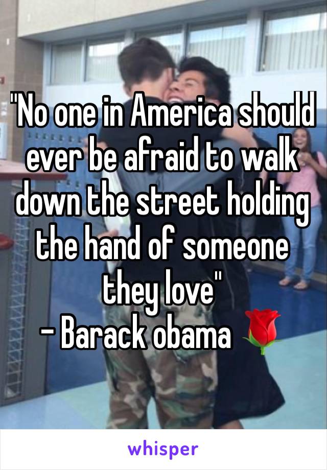 "No one in America should ever be afraid to walk down the street holding the hand of someone they love"
- Barack obama 🌹