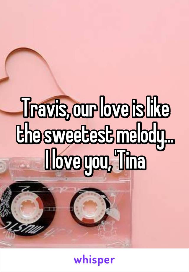 Travis, our love is like the sweetest melody...
I love you, 'Tina