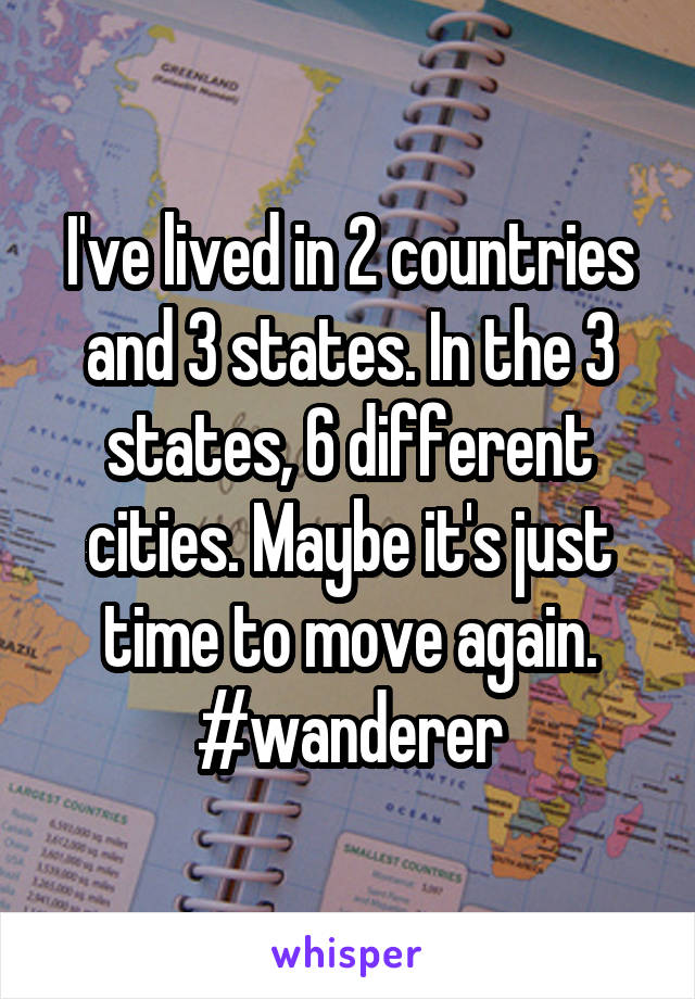 I've lived in 2 countries and 3 states. In the 3 states, 6 different cities. Maybe it's just time to move again. #wanderer