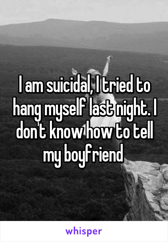 I am suicidal, I tried to hang myself last night. I don't know how to tell my boyfriend 