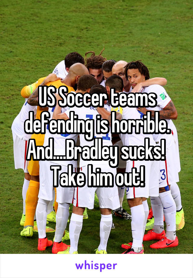 US Soccer teams defending is horrible.
And....Bradley sucks!  Take him out!