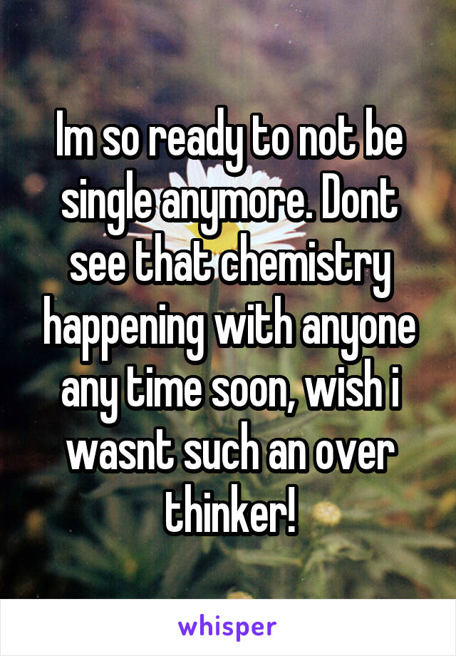 Im so ready to not be single anymore. Dont see that chemistry happening with anyone any time soon, wish i wasnt such an over thinker!