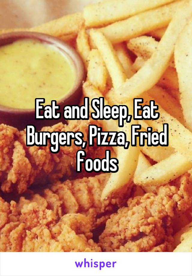 Eat and Sleep, Eat Burgers, Pizza, Fried foods