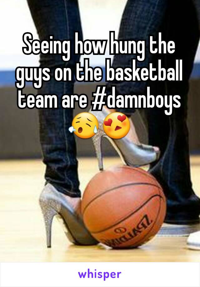 Seeing how hung the guys on the basketball team are #damnboys 😥😍