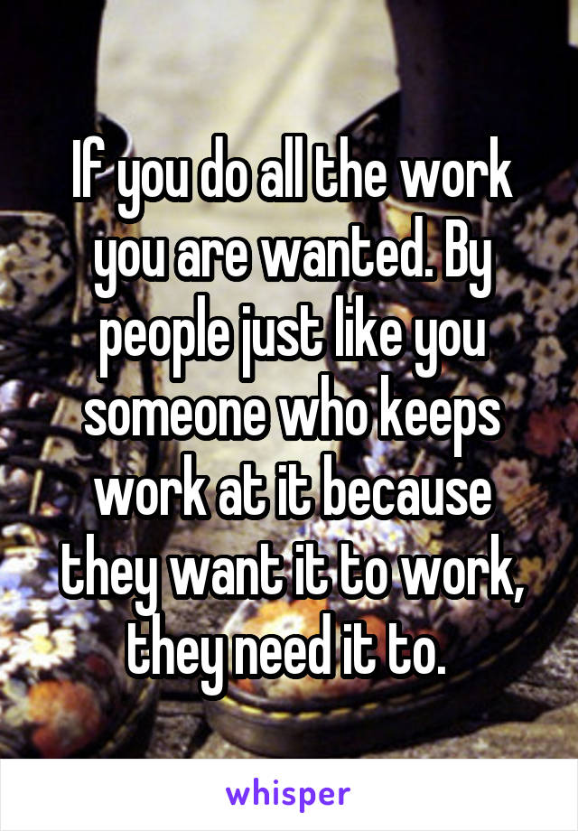 If you do all the work you are wanted. By people just like you someone who keeps work at it because they want it to work, they need it to. 