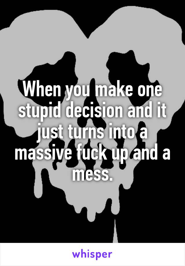 When you make one stupid decision and it just turns into a massive fuck up and a mess.