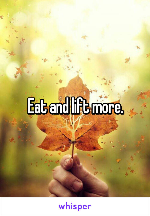 Eat and lift more.