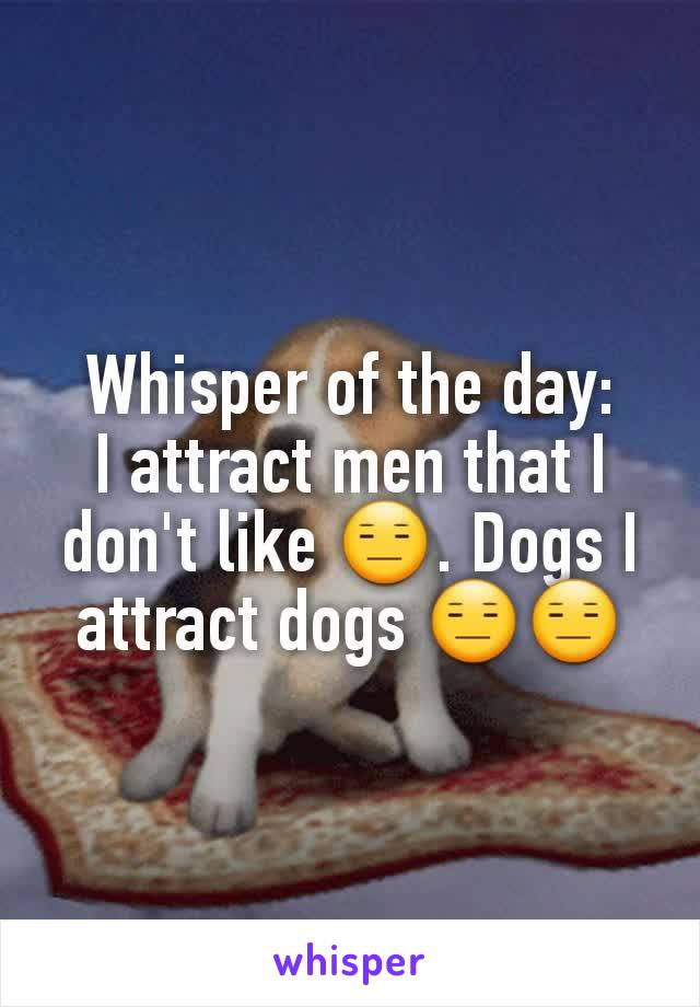 Whisper of the day:
I attract men that I don't like 😑. Dogs I attract dogs 😑😑