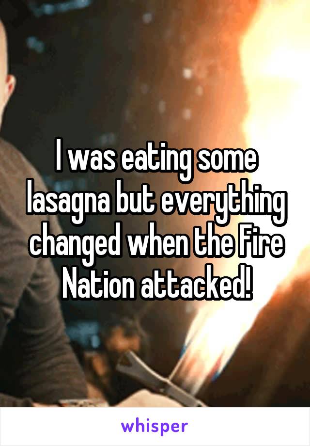 I was eating some lasagna but everything changed when the Fire Nation attacked!