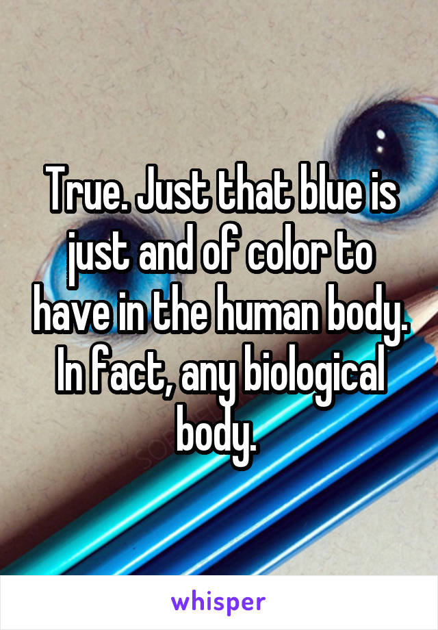 True. Just that blue is just and of color to have in the human body. In fact, any biological body. 