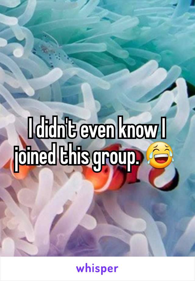 I didn't even know I joined this group. 😂 