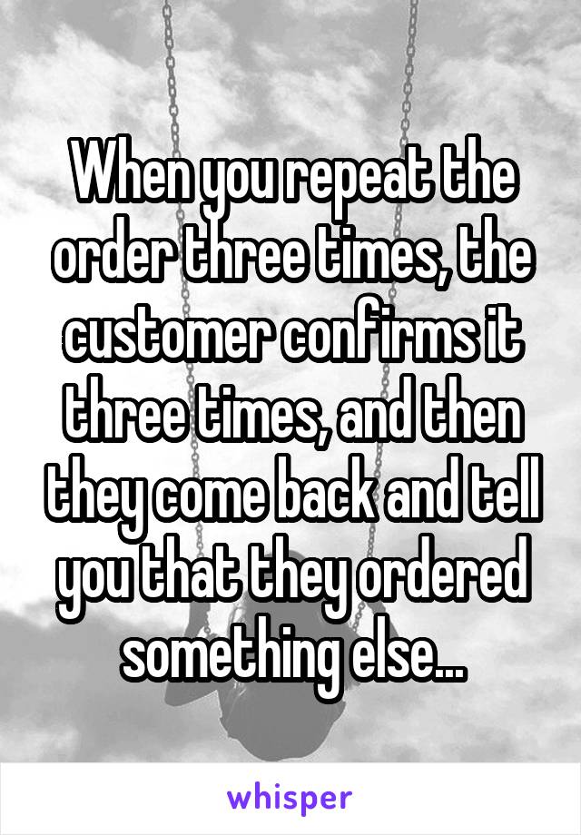 When you repeat the order three times, the customer confirms it three times, and then they come back and tell you that they ordered something else...