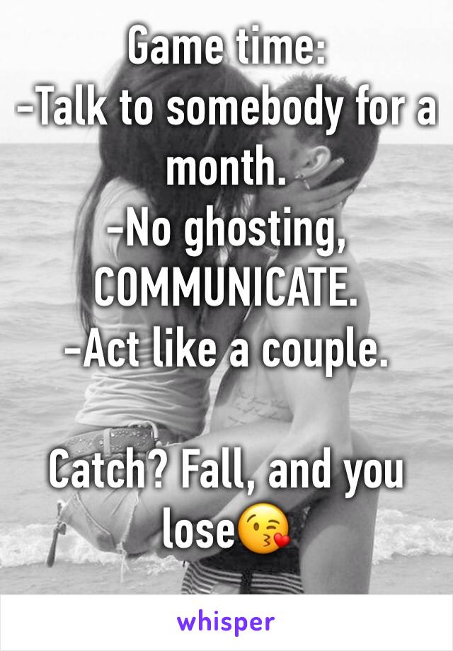 Game time: 
-Talk to somebody for a month. 
-No ghosting, COMMUNICATE. 
-Act like a couple. 

Catch? Fall, and you lose😘