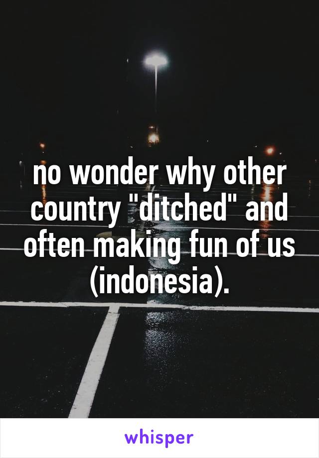 no wonder why other country "ditched" and often making fun of us (indonesia).