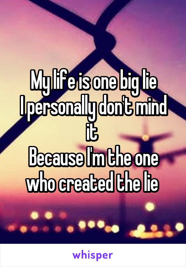 My life is one big lie
I personally don't mind it 
Because I'm the one who created the lie 