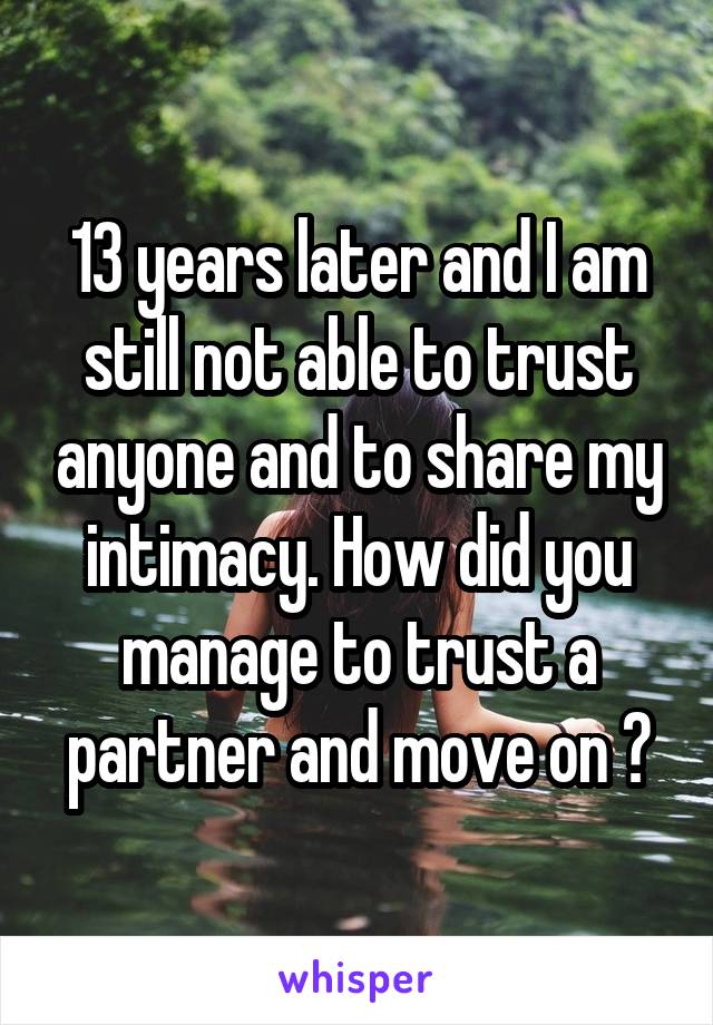 13 years later and I am still not able to trust anyone and to share my intimacy. How did you manage to trust a partner and move on ?