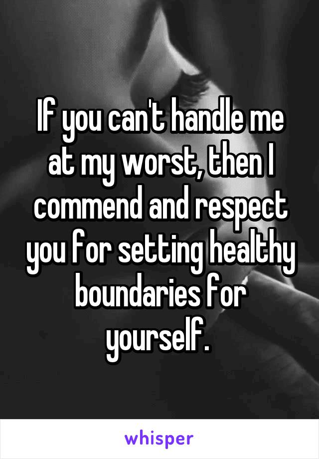 If you can't handle me at my worst, then I commend and respect you for setting healthy boundaries for yourself. 