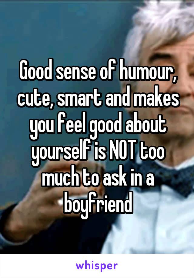 Good sense of humour, cute, smart and makes you feel good about yourself is NOT too much to ask in a boyfriend