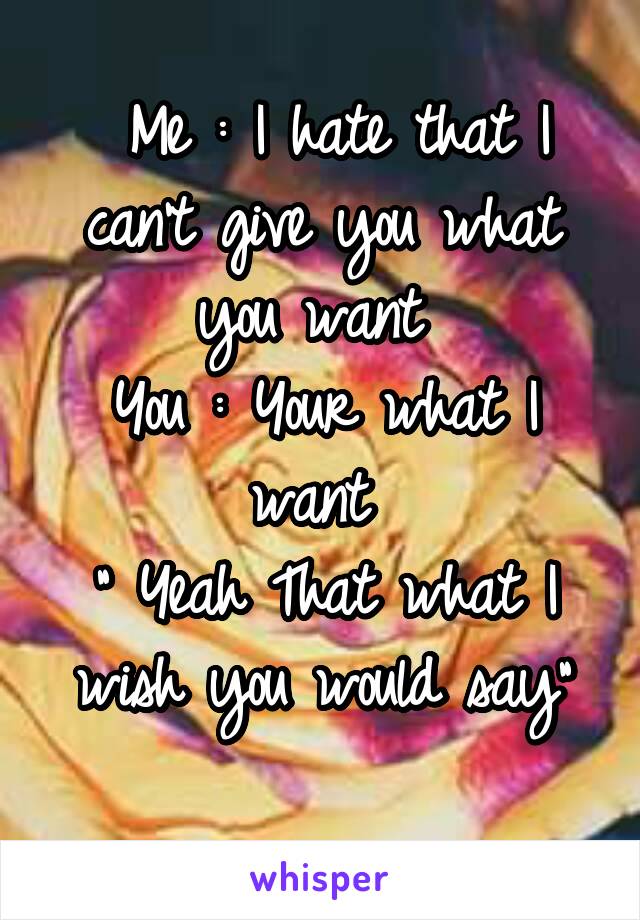  Me : I hate that I can't give you what you want 
You : Your what I want 
" Yeah That what I wish you would say"
