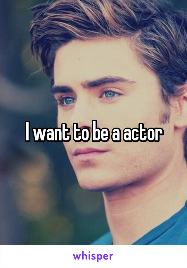 I want to be a actor