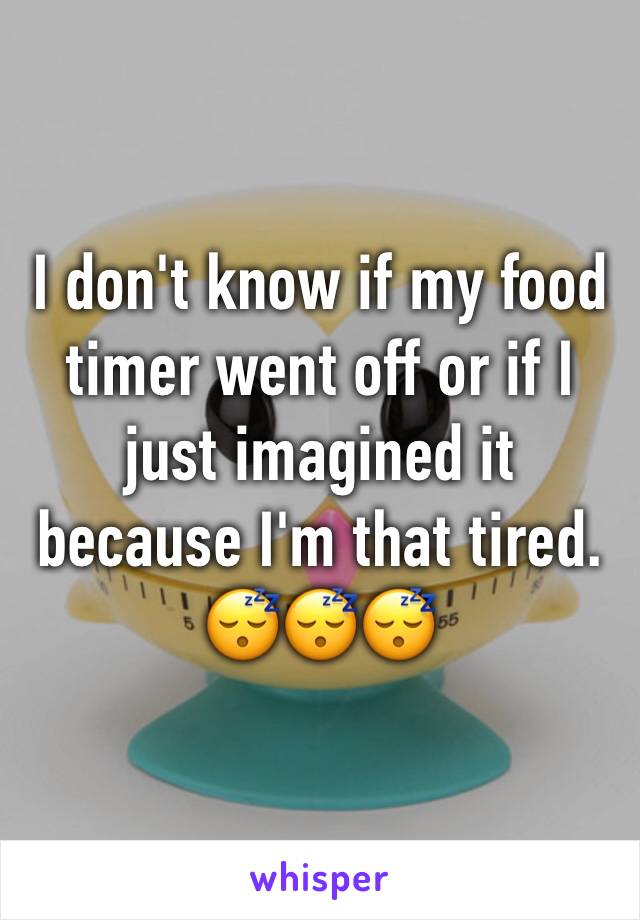 I don't know if my food timer went off or if I just imagined it because I'm that tired. 😴😴😴