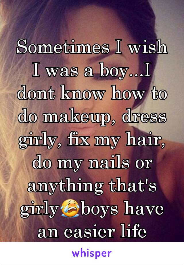 Sometimes I wish I was a boy...I dont know how to do makeup, dress girly, fix my hair, do my nails or anything that's girly😭boys have an easier life