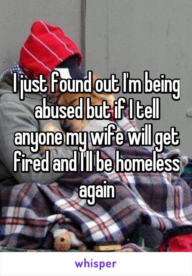 I just found out I'm being abused but if I tell anyone my wife will get fired and I'll be homeless again