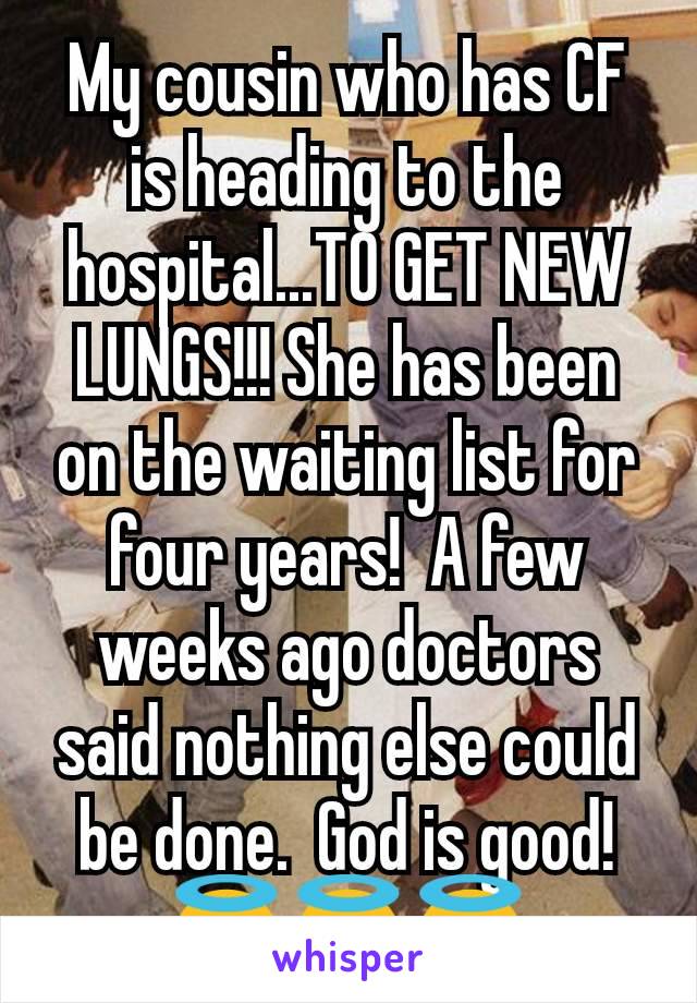 My cousin who has CF is heading to the hospital...TO GET NEW LUNGS!!! She has been on the waiting list for four years!  A few weeks ago doctors said nothing else could be done.  God is good! 😇😇😇