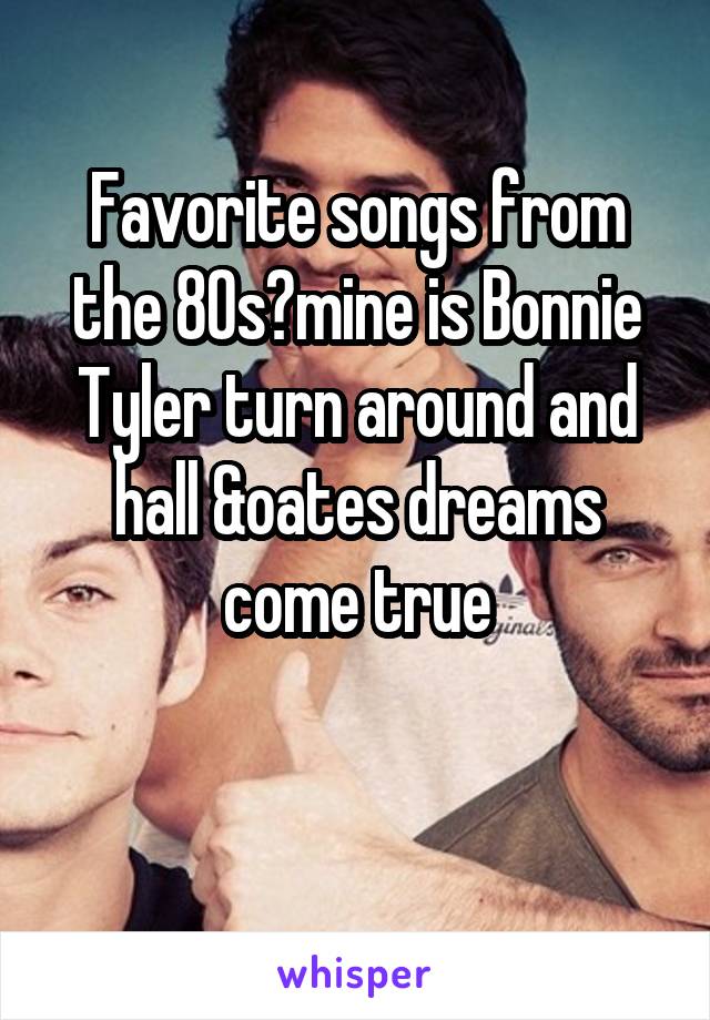 Favorite songs from the 80s?mine is Bonnie Tyler turn around and hall &oates dreams come true

