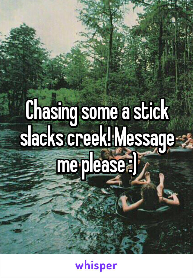 Chasing some a stick slacks creek! Message me please :)