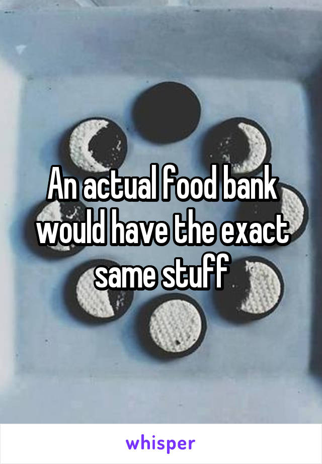 An actual food bank would have the exact same stuff