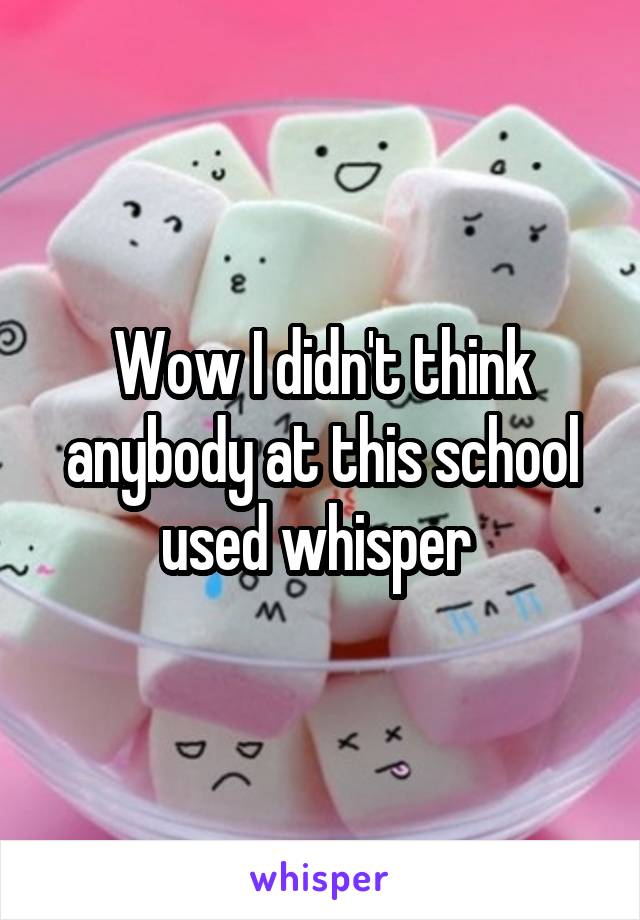 Wow I didn't think anybody at this school used whisper 