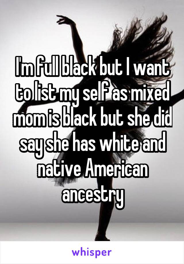 I'm full black but I want to list my self as mixed mom is black but she did say she has white and native American ancestry