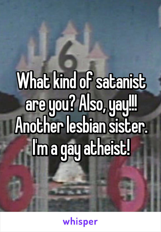 What kind of satanist are you? Also, yay!!! Another lesbian sister. I'm a gay atheist!